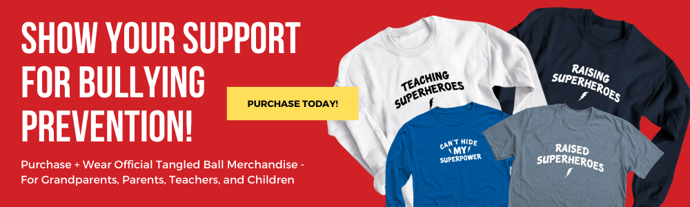 Merchandise banner. Show your support for bullying prevention! Purchase + wear official Tangled Ball Merchandise for Grandparents, Parents, Teachers, and Children. Pictured are sweatshirts, long sleeves, and t-shirts.
